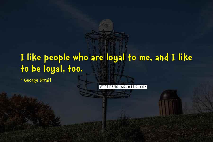 George Strait Quotes: I like people who are loyal to me, and I like to be loyal, too.