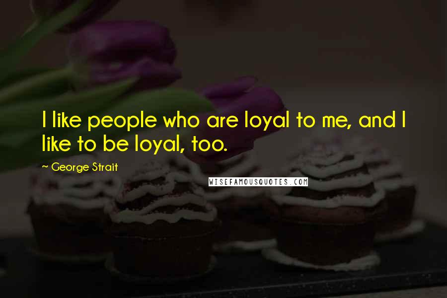 George Strait Quotes: I like people who are loyal to me, and I like to be loyal, too.