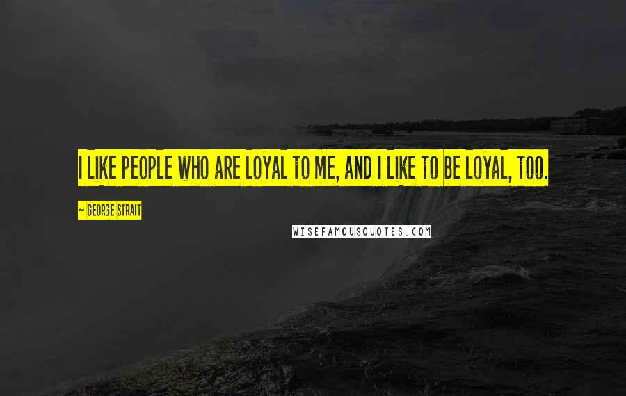 George Strait Quotes: I like people who are loyal to me, and I like to be loyal, too.