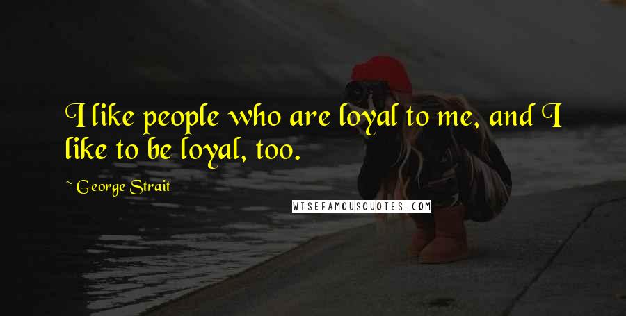 George Strait Quotes: I like people who are loyal to me, and I like to be loyal, too.