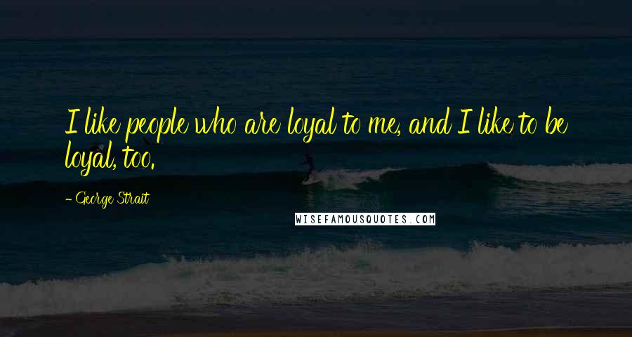 George Strait Quotes: I like people who are loyal to me, and I like to be loyal, too.