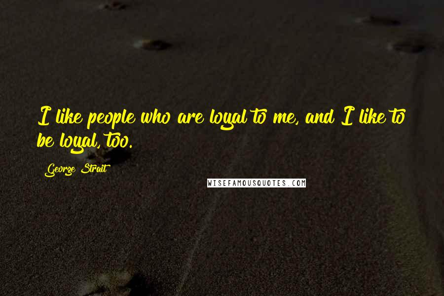 George Strait Quotes: I like people who are loyal to me, and I like to be loyal, too.