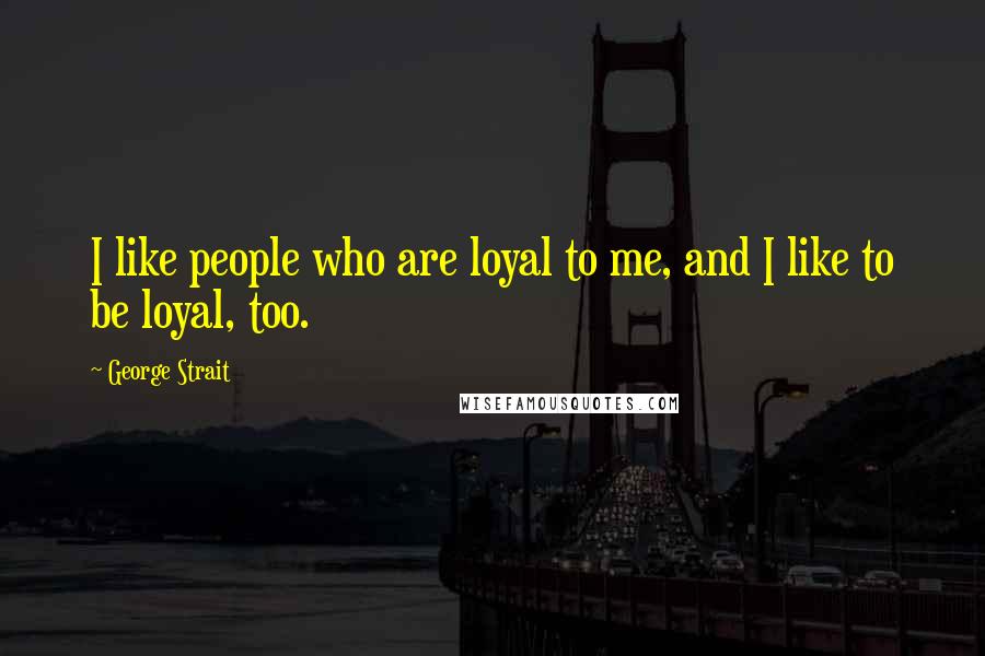 George Strait Quotes: I like people who are loyal to me, and I like to be loyal, too.