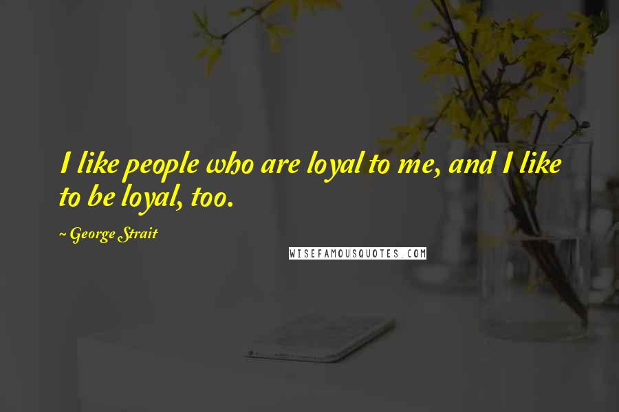 George Strait Quotes: I like people who are loyal to me, and I like to be loyal, too.