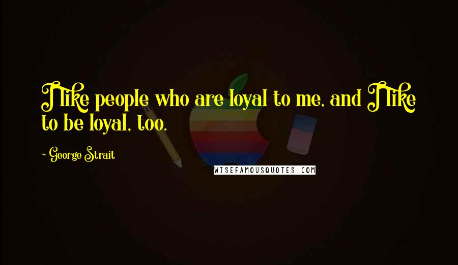 George Strait Quotes: I like people who are loyal to me, and I like to be loyal, too.