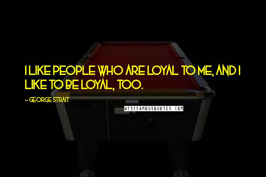 George Strait Quotes: I like people who are loyal to me, and I like to be loyal, too.