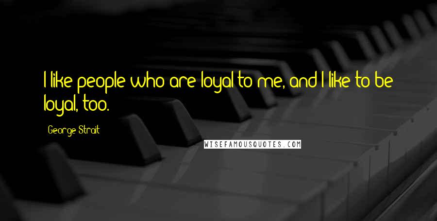 George Strait Quotes: I like people who are loyal to me, and I like to be loyal, too.