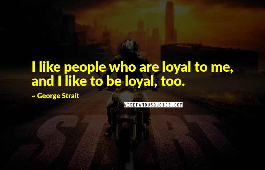 George Strait Quotes: I like people who are loyal to me, and I like to be loyal, too.