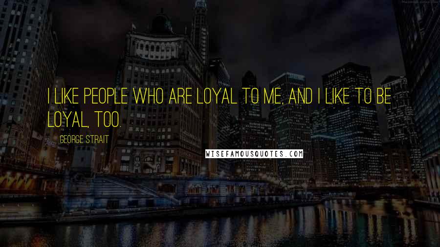 George Strait Quotes: I like people who are loyal to me, and I like to be loyal, too.