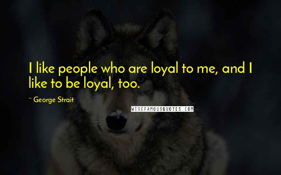 George Strait Quotes: I like people who are loyal to me, and I like to be loyal, too.