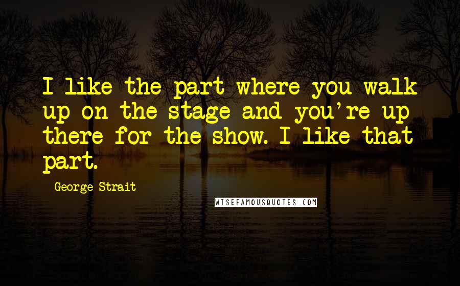 George Strait Quotes: I like the part where you walk up on the stage and you're up there for the show. I like that part.