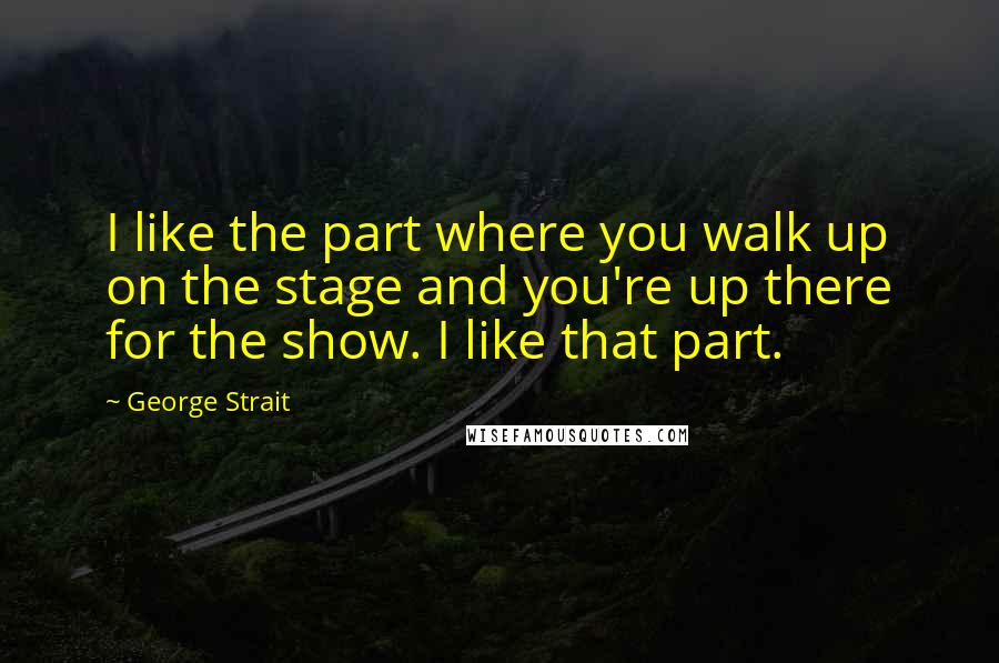 George Strait Quotes: I like the part where you walk up on the stage and you're up there for the show. I like that part.