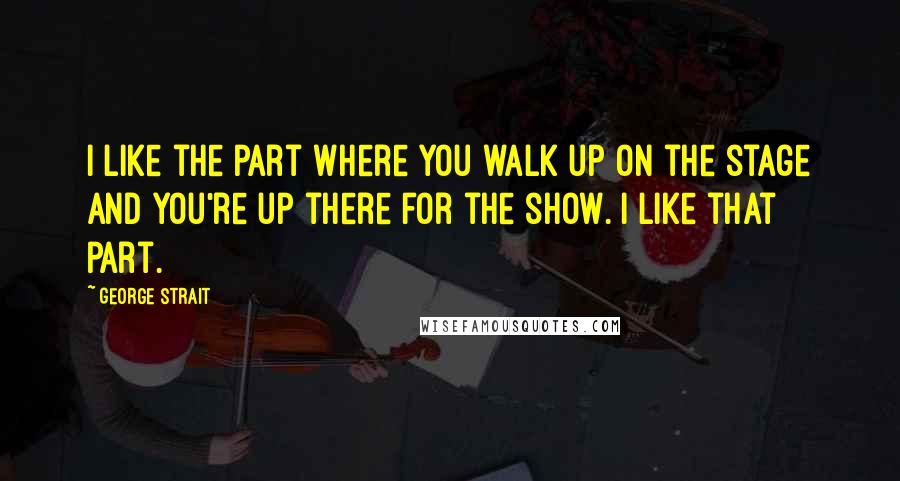 George Strait Quotes: I like the part where you walk up on the stage and you're up there for the show. I like that part.