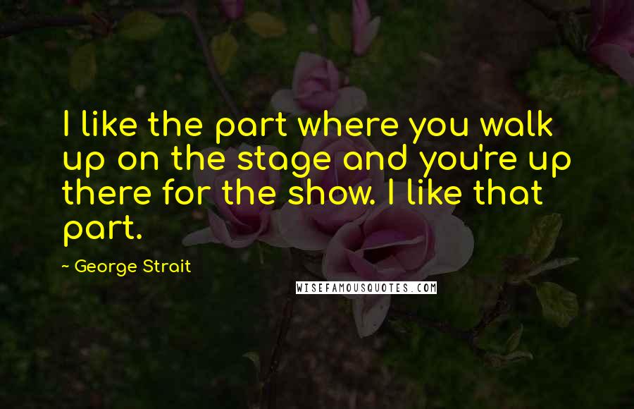 George Strait Quotes: I like the part where you walk up on the stage and you're up there for the show. I like that part.