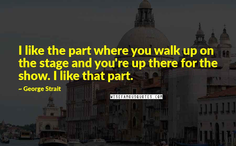 George Strait Quotes: I like the part where you walk up on the stage and you're up there for the show. I like that part.