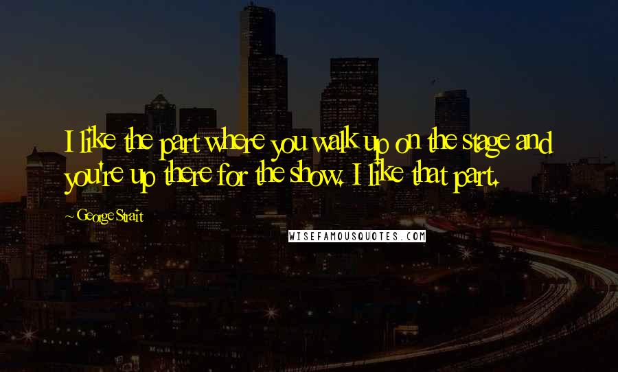 George Strait Quotes: I like the part where you walk up on the stage and you're up there for the show. I like that part.