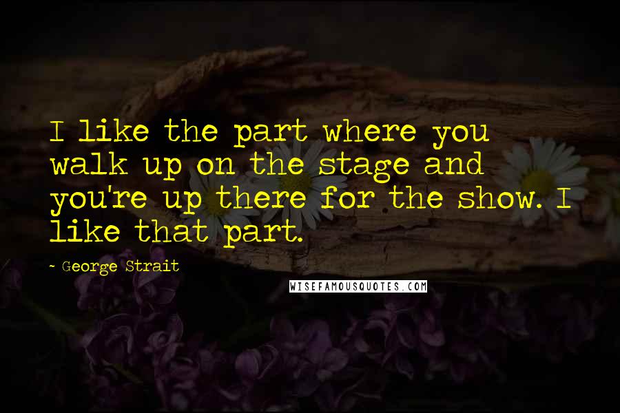 George Strait Quotes: I like the part where you walk up on the stage and you're up there for the show. I like that part.