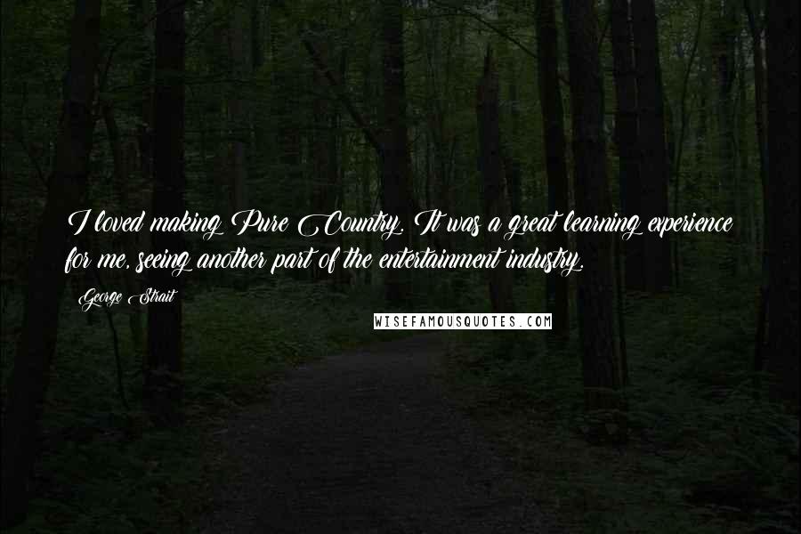 George Strait Quotes: I loved making Pure Country. It was a great learning experience for me, seeing another part of the entertainment industry.