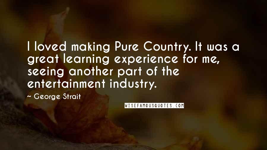 George Strait Quotes: I loved making Pure Country. It was a great learning experience for me, seeing another part of the entertainment industry.