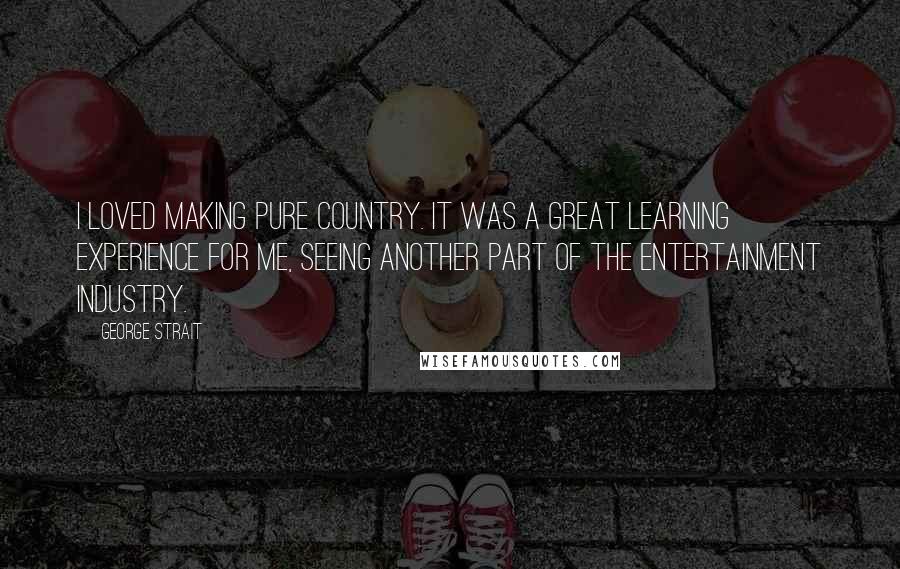 George Strait Quotes: I loved making Pure Country. It was a great learning experience for me, seeing another part of the entertainment industry.