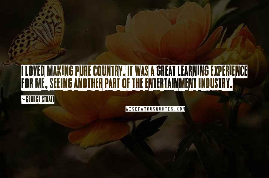 George Strait Quotes: I loved making Pure Country. It was a great learning experience for me, seeing another part of the entertainment industry.