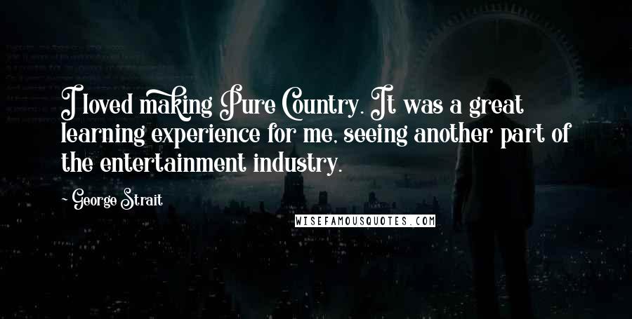 George Strait Quotes: I loved making Pure Country. It was a great learning experience for me, seeing another part of the entertainment industry.