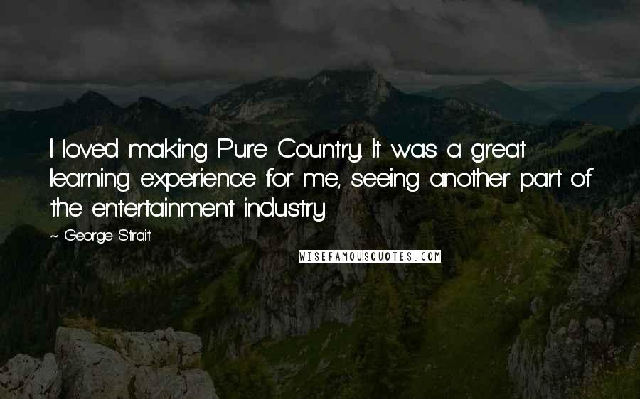 George Strait Quotes: I loved making Pure Country. It was a great learning experience for me, seeing another part of the entertainment industry.