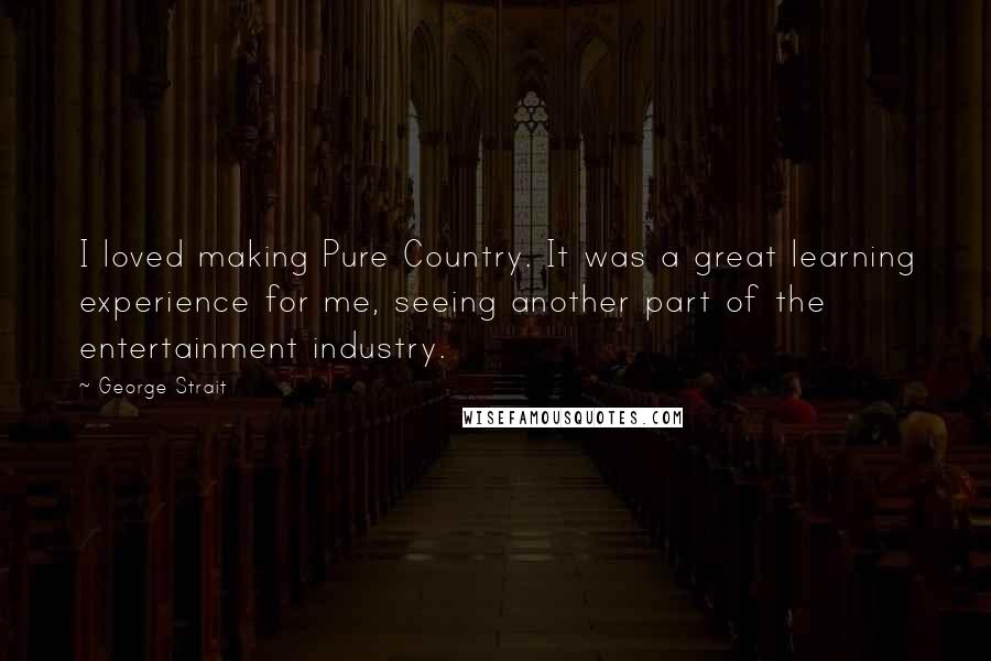George Strait Quotes: I loved making Pure Country. It was a great learning experience for me, seeing another part of the entertainment industry.