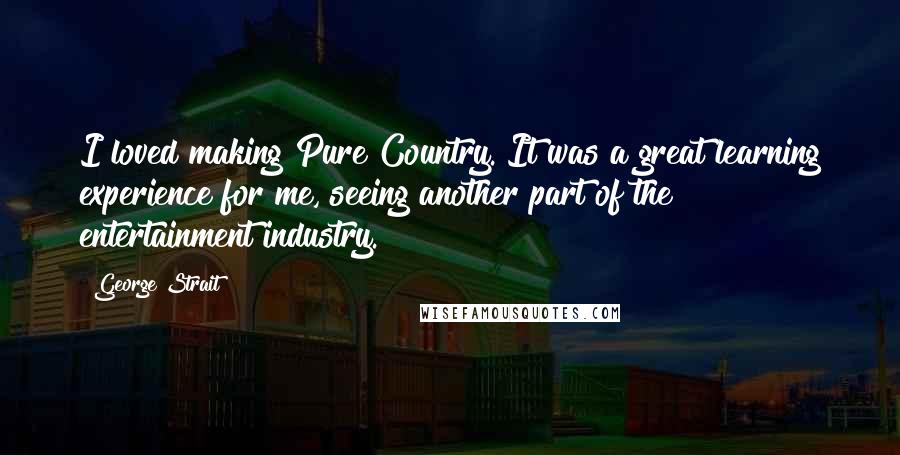 George Strait Quotes: I loved making Pure Country. It was a great learning experience for me, seeing another part of the entertainment industry.