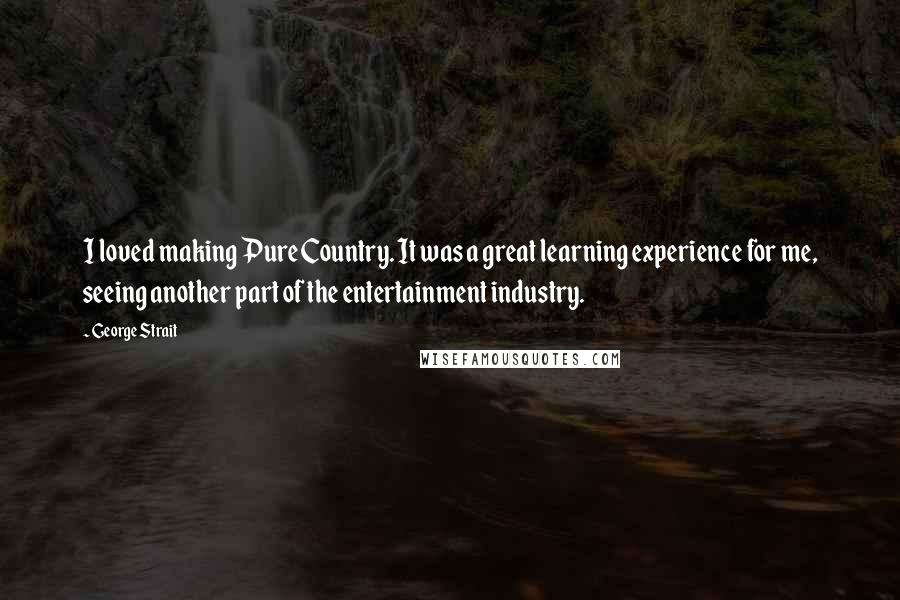 George Strait Quotes: I loved making Pure Country. It was a great learning experience for me, seeing another part of the entertainment industry.