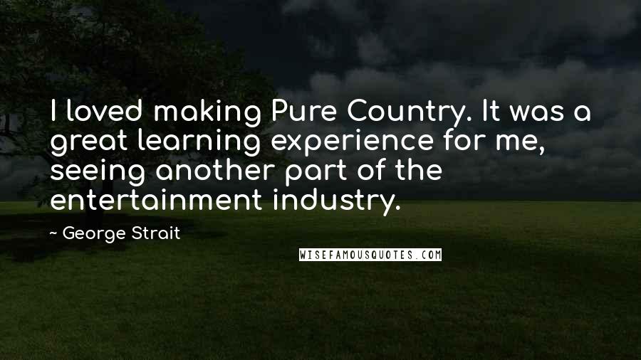 George Strait Quotes: I loved making Pure Country. It was a great learning experience for me, seeing another part of the entertainment industry.