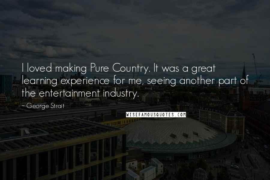 George Strait Quotes: I loved making Pure Country. It was a great learning experience for me, seeing another part of the entertainment industry.
