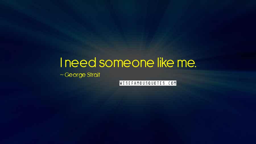 George Strait Quotes: I need someone like me.