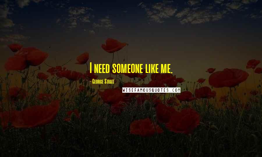 George Strait Quotes: I need someone like me.