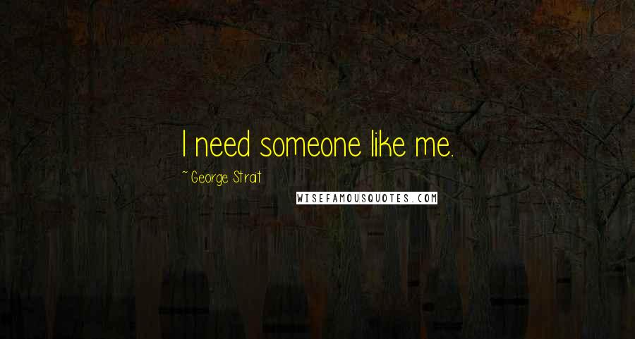 George Strait Quotes: I need someone like me.