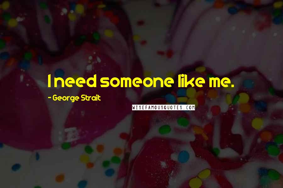 George Strait Quotes: I need someone like me.