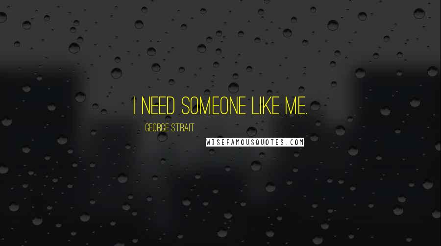 George Strait Quotes: I need someone like me.