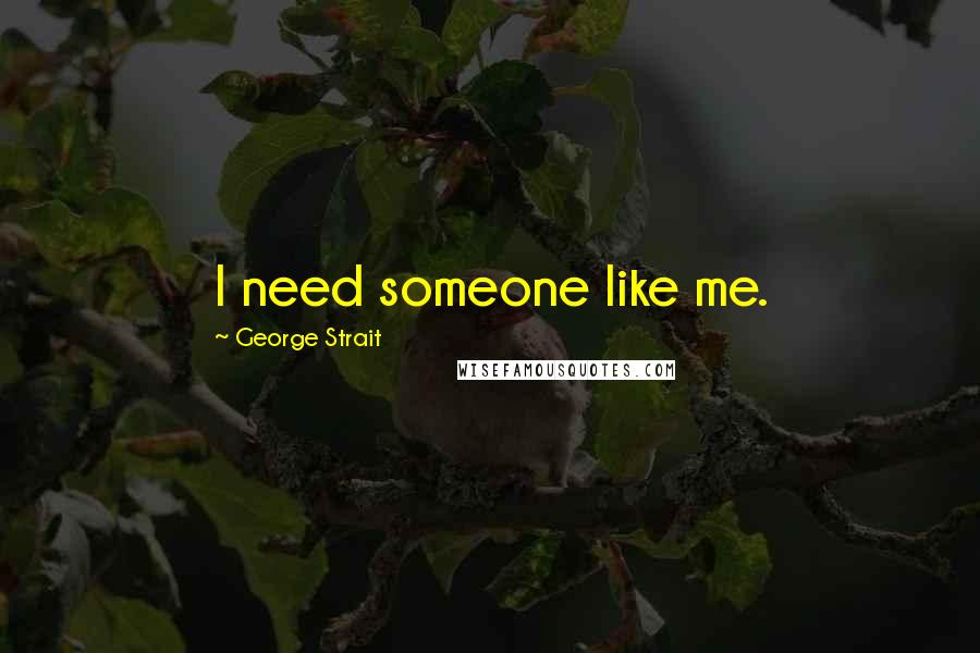 George Strait Quotes: I need someone like me.