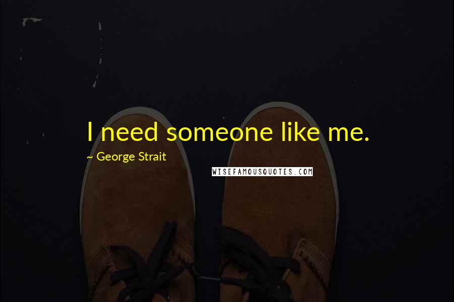 George Strait Quotes: I need someone like me.