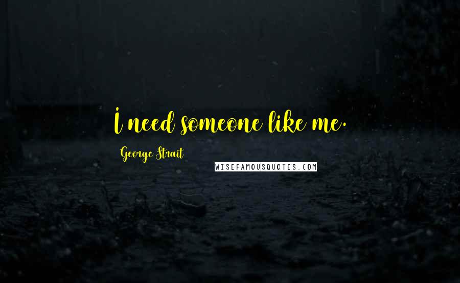 George Strait Quotes: I need someone like me.