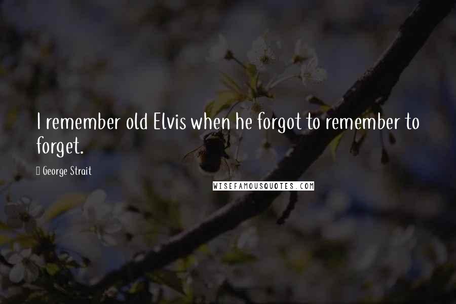 George Strait Quotes: I remember old Elvis when he forgot to remember to forget.