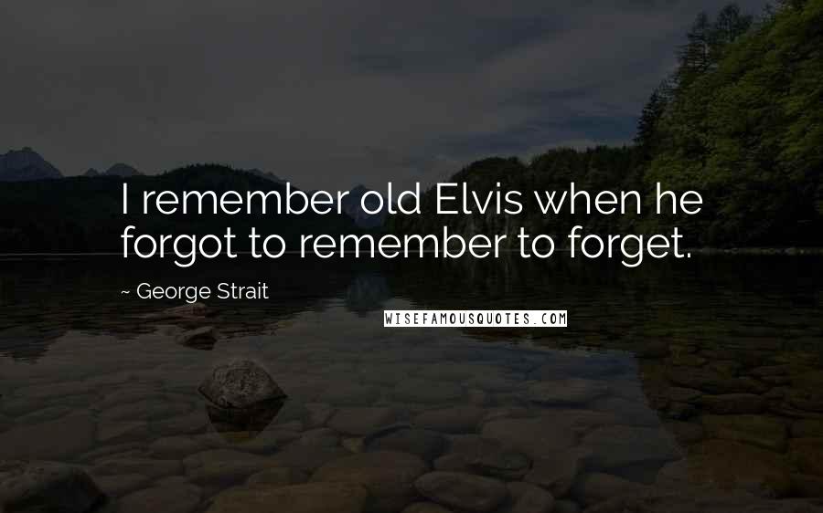 George Strait Quotes: I remember old Elvis when he forgot to remember to forget.