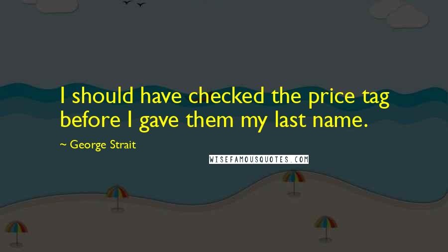 George Strait Quotes: I should have checked the price tag before I gave them my last name.