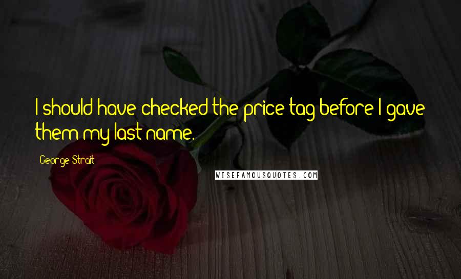 George Strait Quotes: I should have checked the price tag before I gave them my last name.