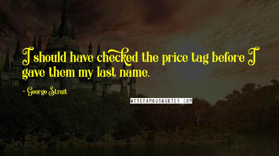 George Strait Quotes: I should have checked the price tag before I gave them my last name.