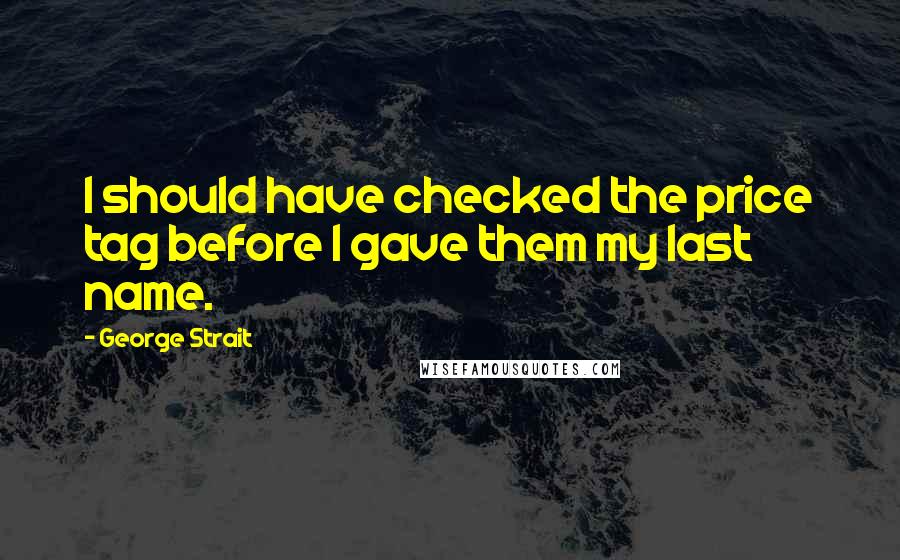 George Strait Quotes: I should have checked the price tag before I gave them my last name.