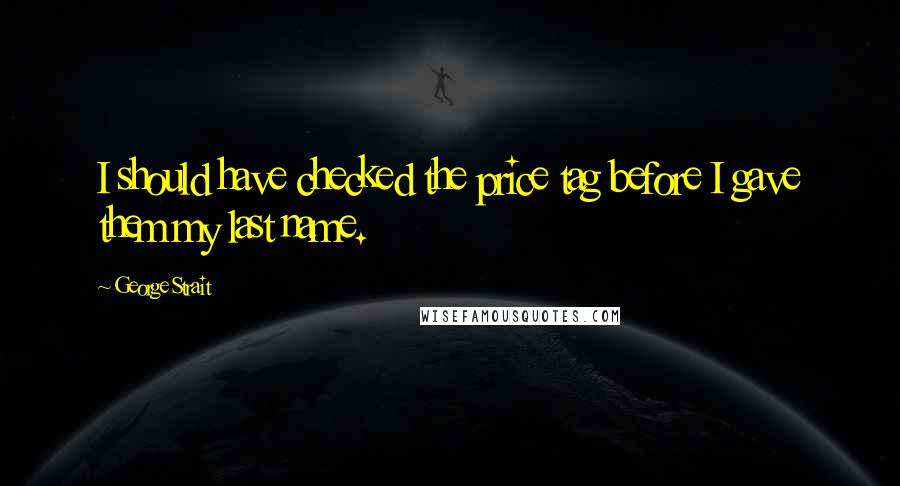 George Strait Quotes: I should have checked the price tag before I gave them my last name.