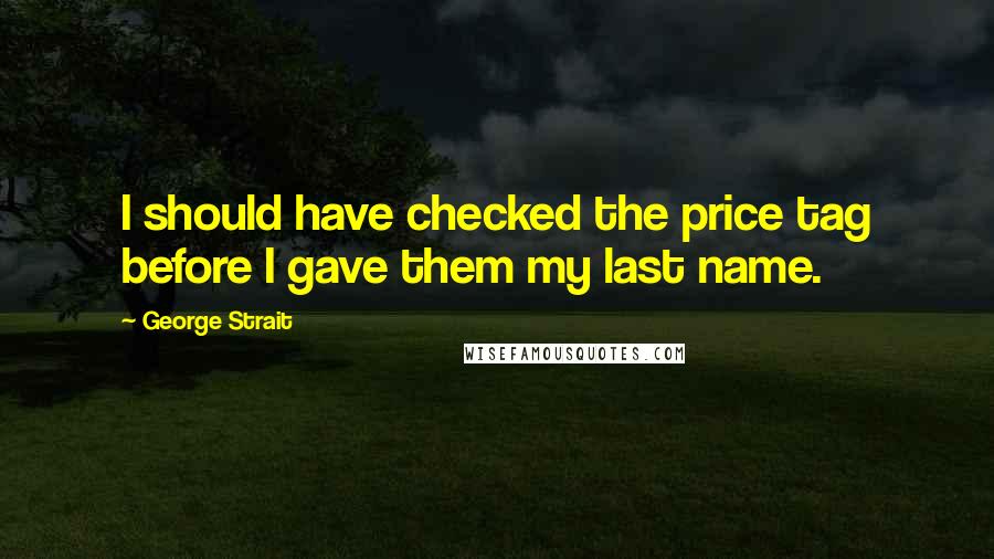 George Strait Quotes: I should have checked the price tag before I gave them my last name.