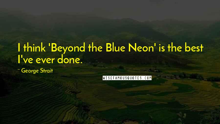 George Strait Quotes: I think 'Beyond the Blue Neon' is the best I've ever done.