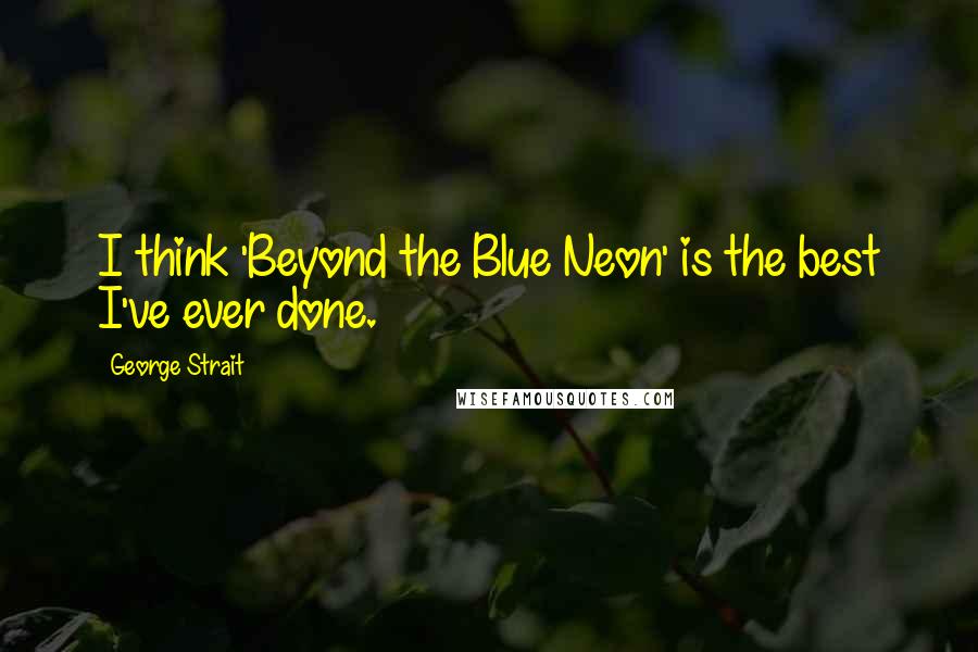 George Strait Quotes: I think 'Beyond the Blue Neon' is the best I've ever done.